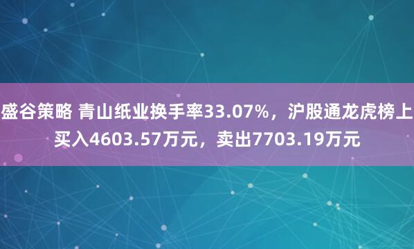 盛谷策略 青山纸业换手率33.07%，沪股通龙虎榜上买入4603.57万元，卖出7703.19万元