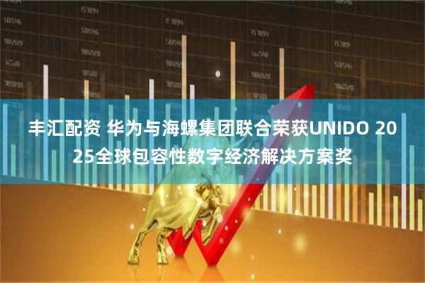 丰汇配资 华为与海螺集团联合荣获UNIDO 2025全球包容性数字经济解决方案奖