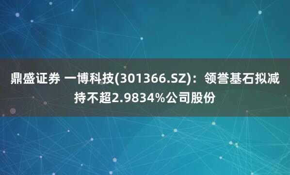 鼎盛证券 一博科技(301366.SZ)：领誉基石拟减持不超2.9834%公司股份
