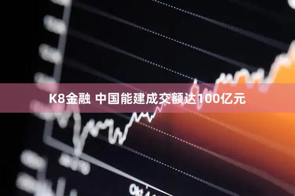 K8金融 中国能建成交额达100亿元