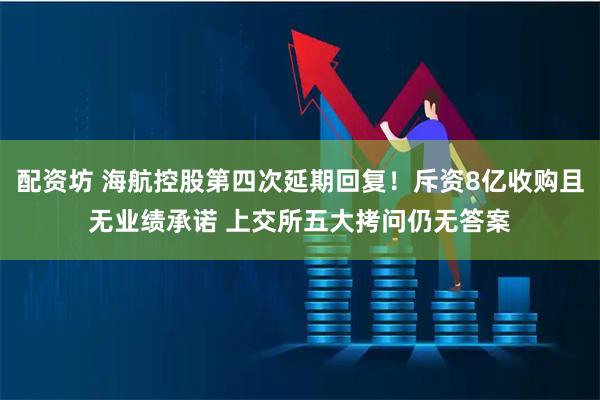 配资坊 海航控股第四次延期回复！斥资8亿收购且无业绩承诺 上交所五大拷问仍无答案