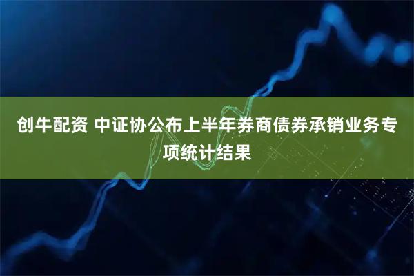 创牛配资 中证协公布上半年券商债券承销业务专项统计结果