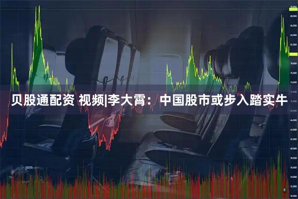 贝股通配资 视频|李大霄：中国股市或步入踏实牛