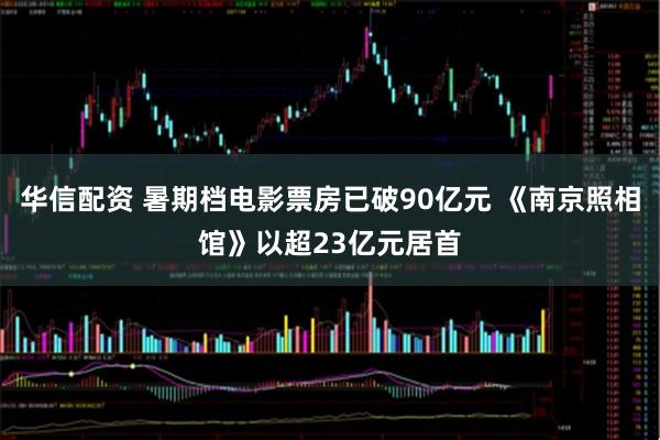 华信配资 暑期档电影票房已破90亿元 《南京照相馆》以超23亿元居首