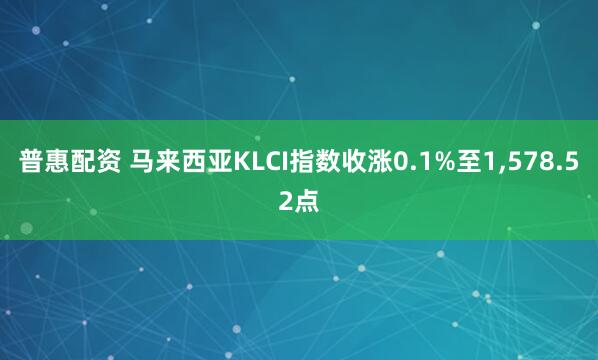 普惠配资 马来西亚KLCI指数收涨0.1%至1,578.52点