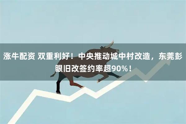 涨牛配资 双重利好！中央推动城中村改造，东莞彭眼旧改签约率超90%！