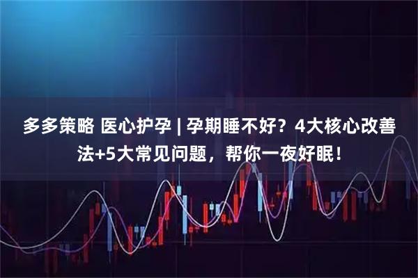 多多策略 医心护孕 | 孕期睡不好？4大核心改善法+5大常见问题，帮你一夜好眠！