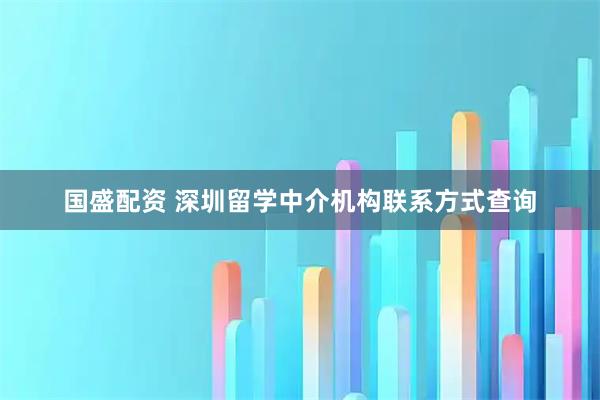 国盛配资 深圳留学中介机构联系方式查询