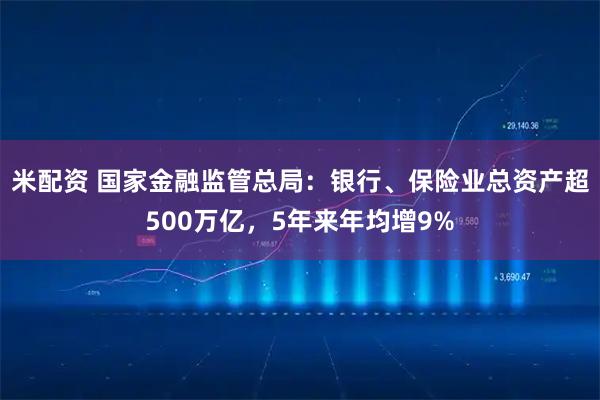 米配资 国家金融监管总局：银行、保险业总资产超500万亿，5年来年均增9%