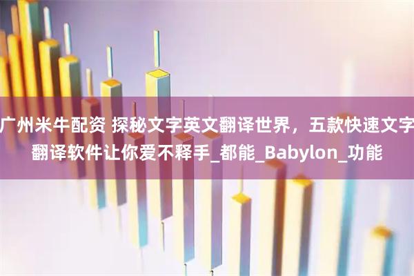 广州米牛配资 探秘文字英文翻译世界，五款快速文字翻译软件让你爱不释手_都能_Babylon_功能