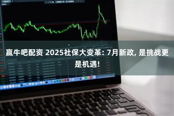 赢牛吧配资 2025社保大变革: 7月新政, 是挑战更是机遇!