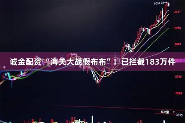诚金配资 “海关大战假布布”！已拦截183万件