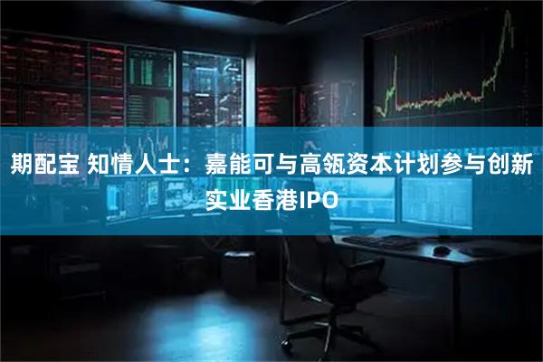 期配宝 知情人士：嘉能可与高瓴资本计划参与创新实业香港IPO
