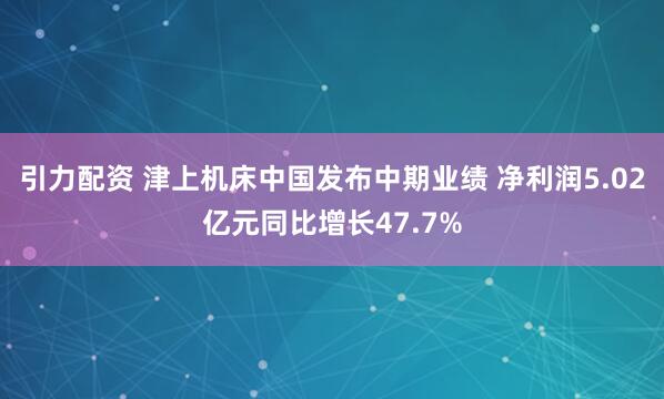 引力配资 津上机床中国发布中期业绩 净利润5.02亿元同比增长47.7%