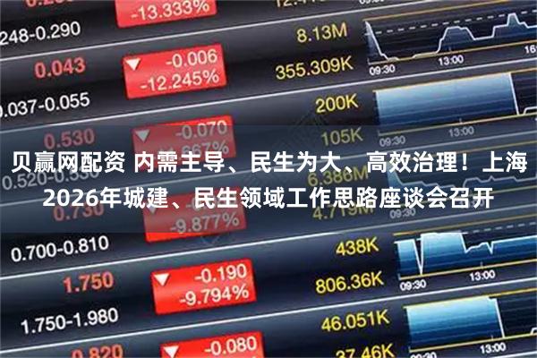 贝赢网配资 内需主导、民生为大、高效治理！上海2026年城建、民生领域工作思路座谈会召开