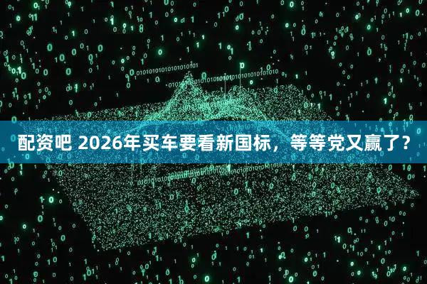 配资吧 2026年买车要看新国标，等等党又赢了？