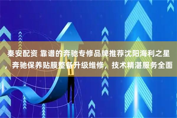 秦安配资 靠谱的奔驰专修品牌推荐沈阳海利之星，奔驰保养贴膜整备升级维修，技术精湛服务全面