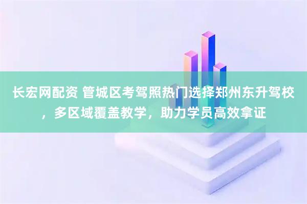 长宏网配资 管城区考驾照热门选择郑州东升驾校，多区域覆盖教学，助力学员高效拿证