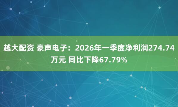 越大配资 豪声电子：2026年一季度净利润274.74万元 同比下降67.79%