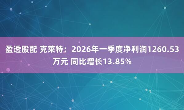 盈透股配 克莱特：2026年一季度净利润1260.53万元 同比增长13.85%